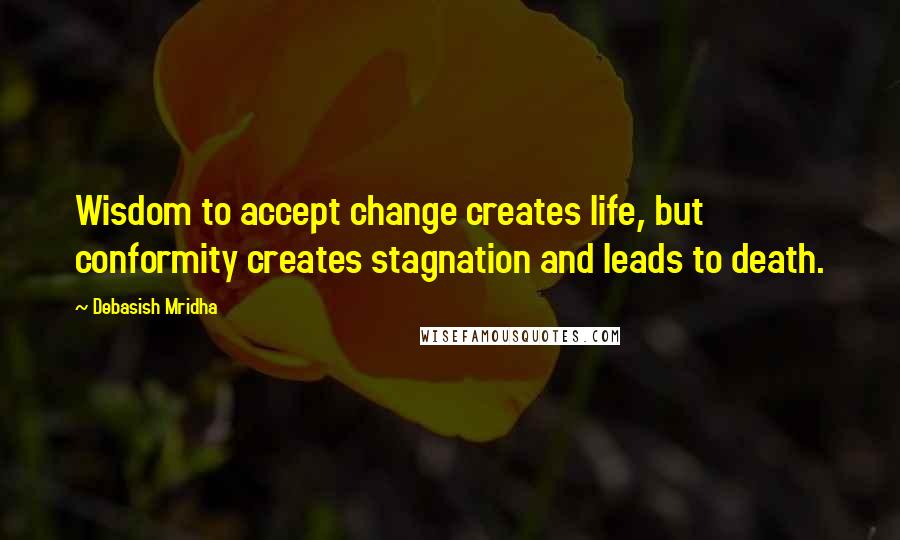 Debasish Mridha Quotes: Wisdom to accept change creates life, but conformity creates stagnation and leads to death.
