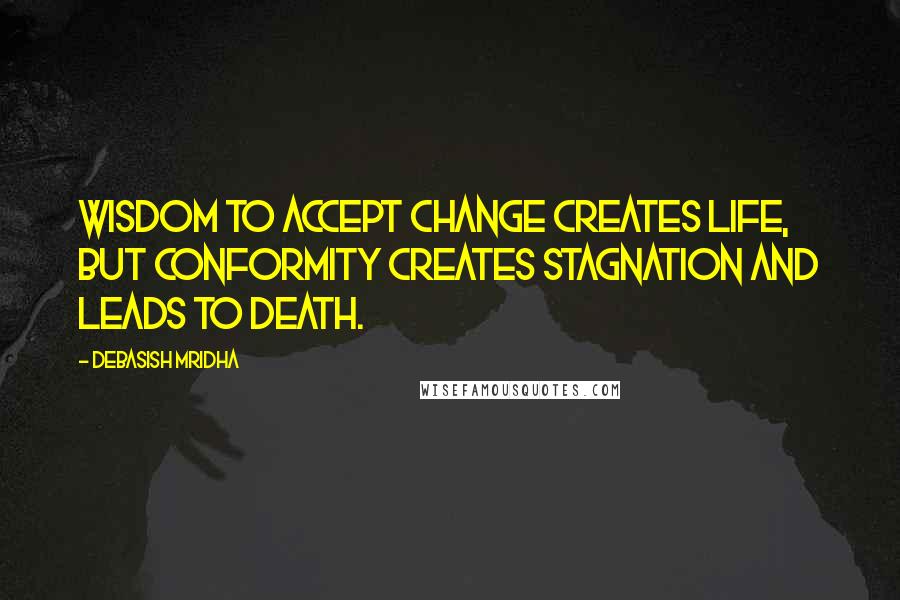 Debasish Mridha Quotes: Wisdom to accept change creates life, but conformity creates stagnation and leads to death.