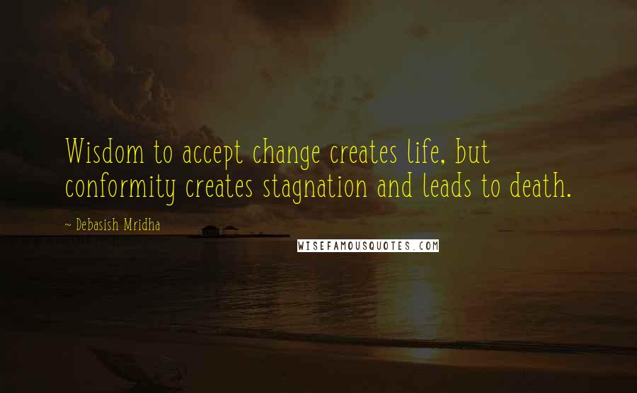 Debasish Mridha Quotes: Wisdom to accept change creates life, but conformity creates stagnation and leads to death.