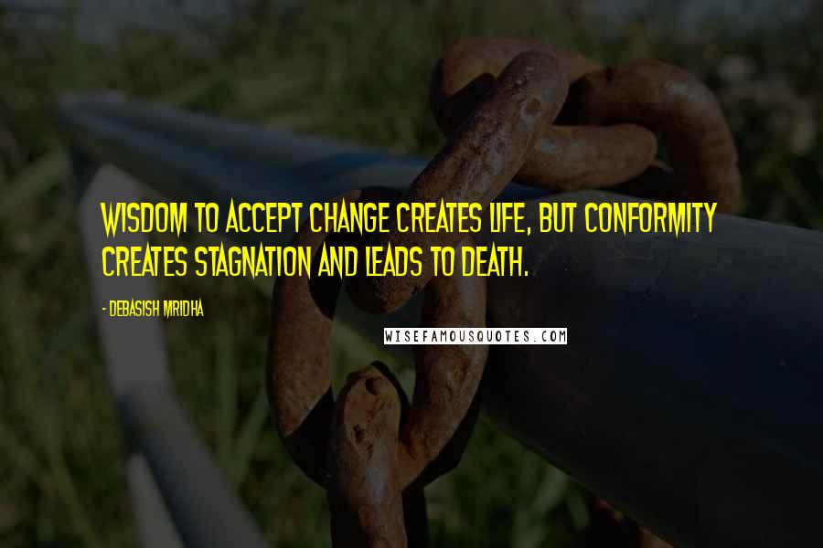 Debasish Mridha Quotes: Wisdom to accept change creates life, but conformity creates stagnation and leads to death.