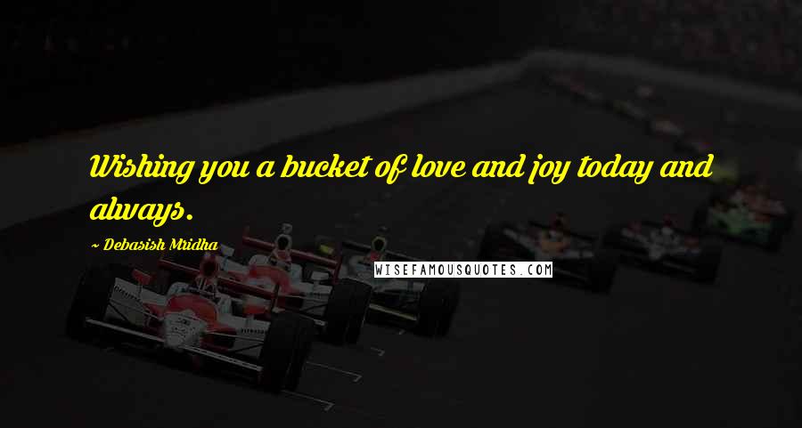 Debasish Mridha Quotes: Wishing you a bucket of love and joy today and always.