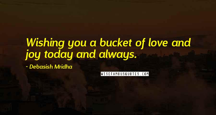 Debasish Mridha Quotes: Wishing you a bucket of love and joy today and always.