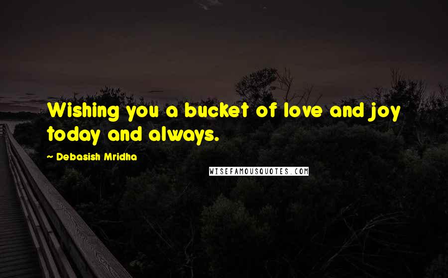 Debasish Mridha Quotes: Wishing you a bucket of love and joy today and always.