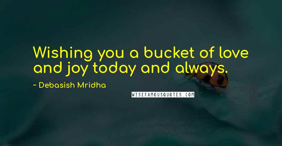 Debasish Mridha Quotes: Wishing you a bucket of love and joy today and always.