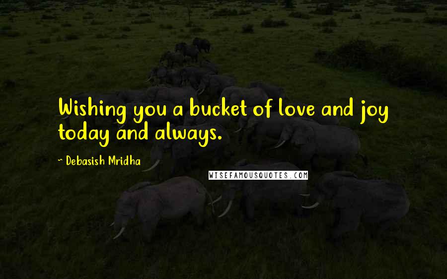 Debasish Mridha Quotes: Wishing you a bucket of love and joy today and always.