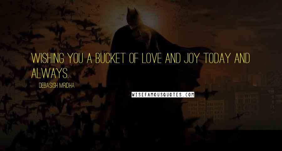 Debasish Mridha Quotes: Wishing you a bucket of love and joy today and always.