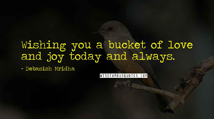 Debasish Mridha Quotes: Wishing you a bucket of love and joy today and always.