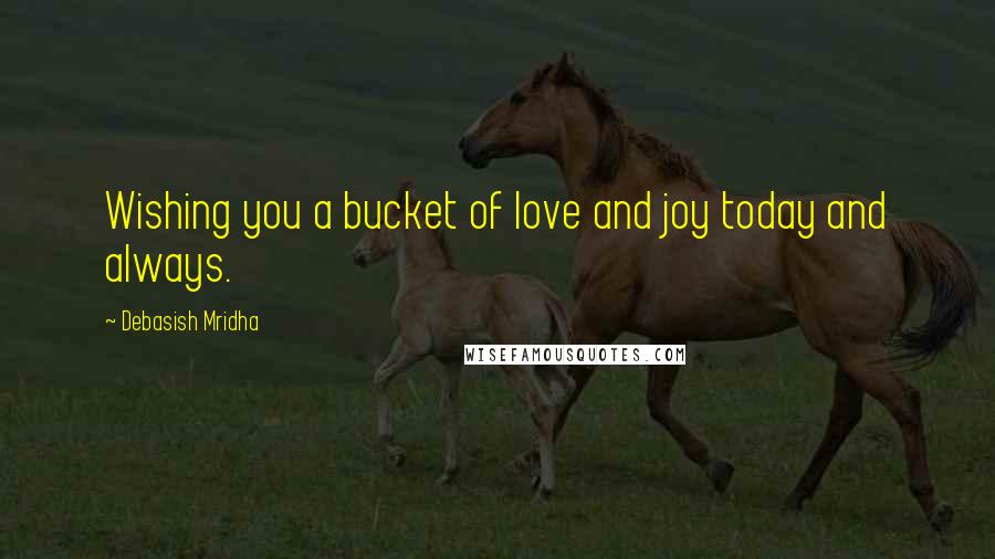 Debasish Mridha Quotes: Wishing you a bucket of love and joy today and always.