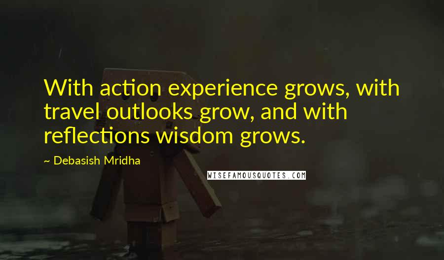 Debasish Mridha Quotes: With action experience grows, with travel outlooks grow, and with reflections wisdom grows.