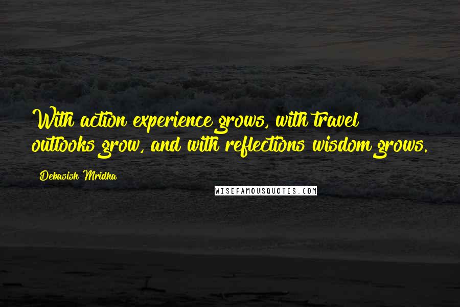 Debasish Mridha Quotes: With action experience grows, with travel outlooks grow, and with reflections wisdom grows.