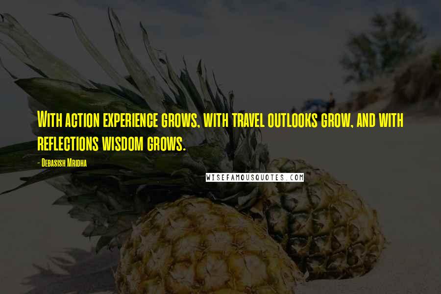 Debasish Mridha Quotes: With action experience grows, with travel outlooks grow, and with reflections wisdom grows.