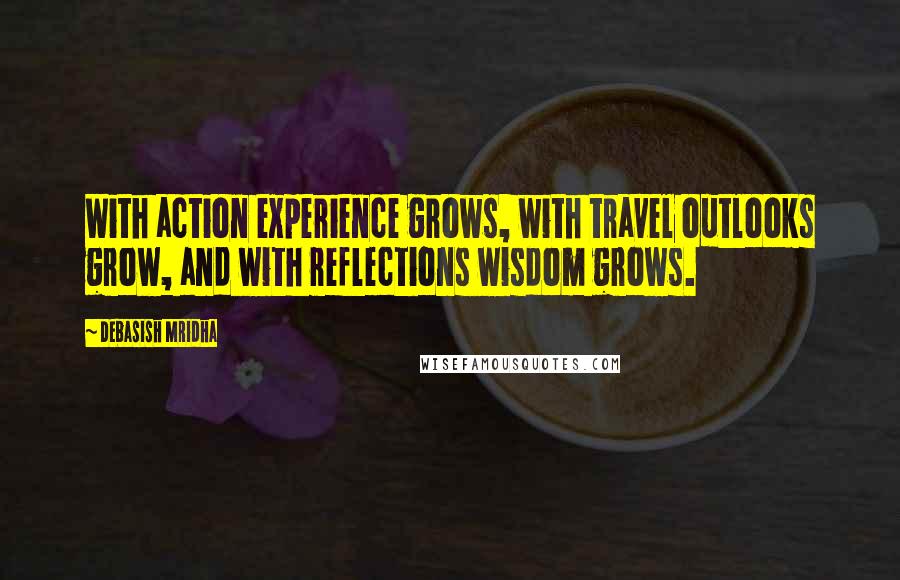 Debasish Mridha Quotes: With action experience grows, with travel outlooks grow, and with reflections wisdom grows.