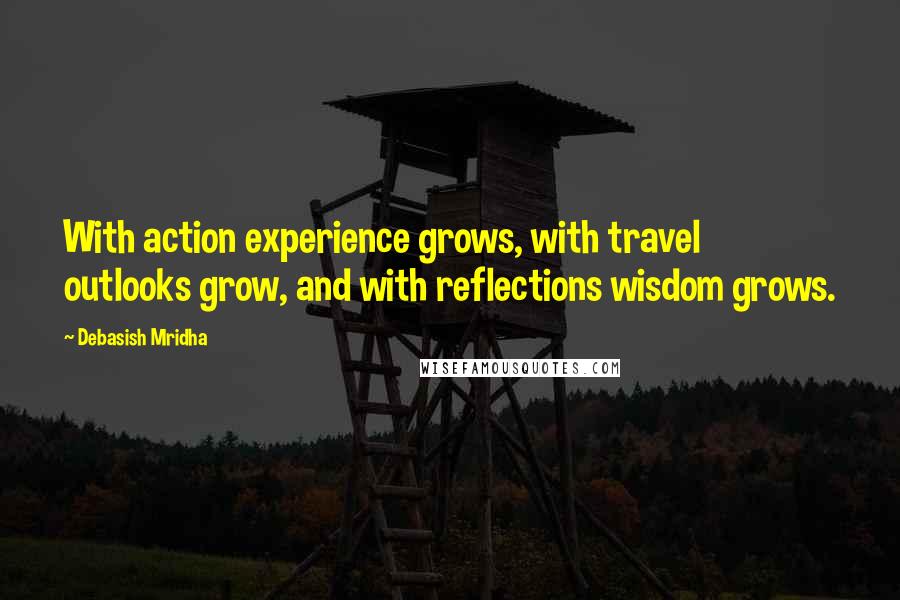 Debasish Mridha Quotes: With action experience grows, with travel outlooks grow, and with reflections wisdom grows.