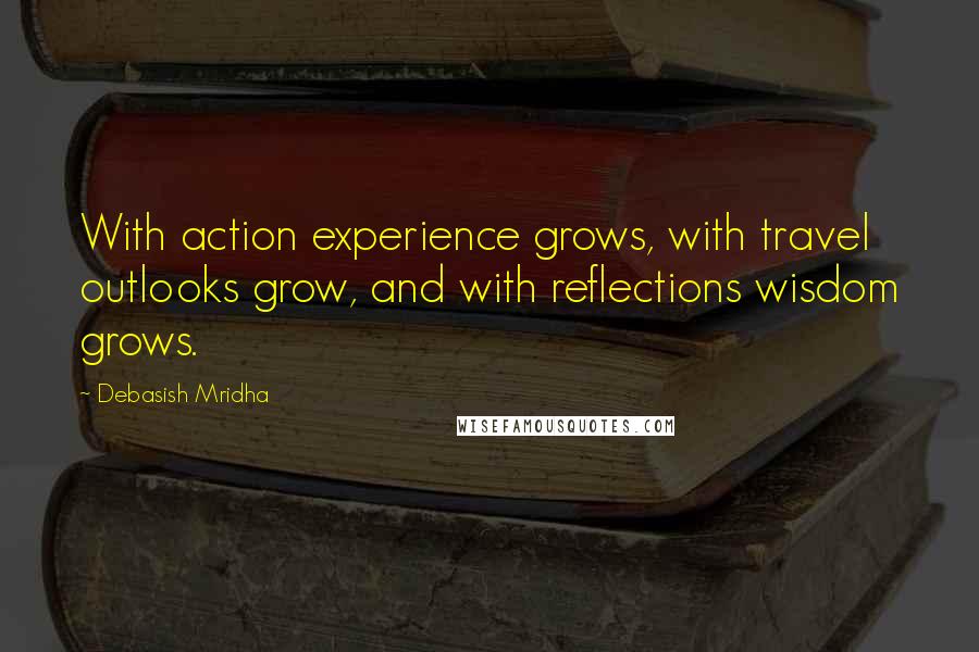 Debasish Mridha Quotes: With action experience grows, with travel outlooks grow, and with reflections wisdom grows.