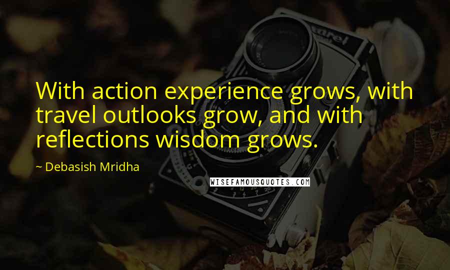 Debasish Mridha Quotes: With action experience grows, with travel outlooks grow, and with reflections wisdom grows.