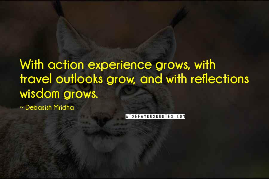 Debasish Mridha Quotes: With action experience grows, with travel outlooks grow, and with reflections wisdom grows.