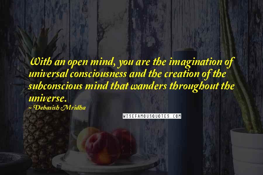 Debasish Mridha Quotes: With an open mind, you are the imagination of universal consciousness and the creation of the subconscious mind that wanders throughout the universe.