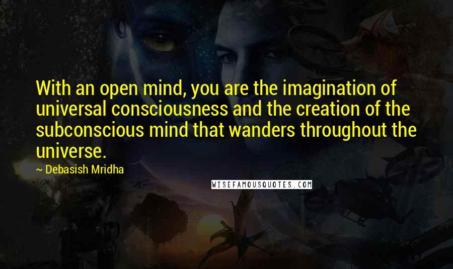 Debasish Mridha Quotes: With an open mind, you are the imagination of universal consciousness and the creation of the subconscious mind that wanders throughout the universe.