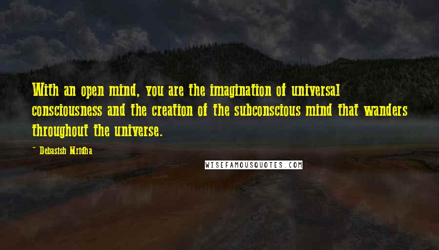 Debasish Mridha Quotes: With an open mind, you are the imagination of universal consciousness and the creation of the subconscious mind that wanders throughout the universe.
