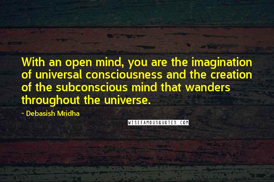 Debasish Mridha Quotes: With an open mind, you are the imagination of universal consciousness and the creation of the subconscious mind that wanders throughout the universe.