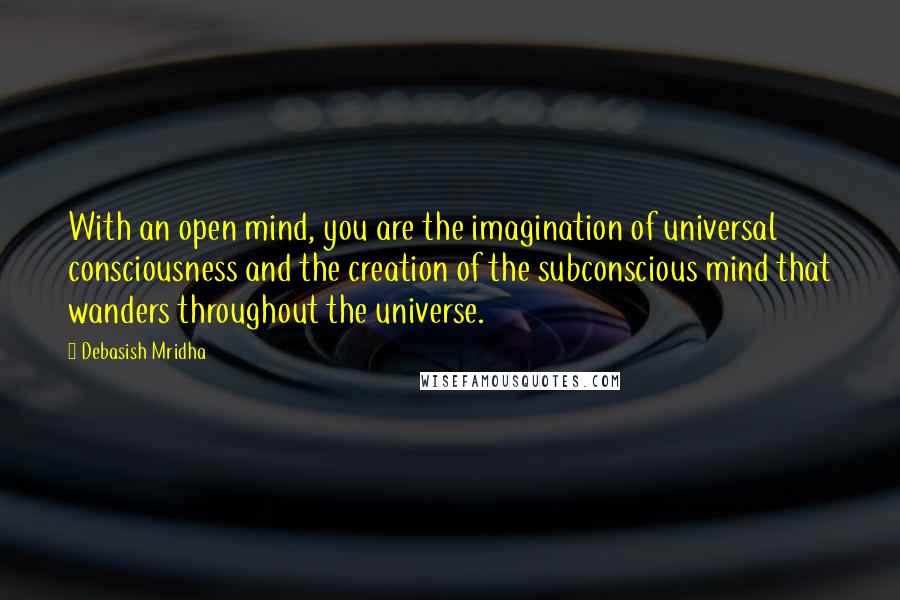 Debasish Mridha Quotes: With an open mind, you are the imagination of universal consciousness and the creation of the subconscious mind that wanders throughout the universe.