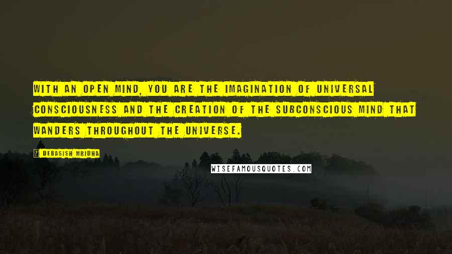 Debasish Mridha Quotes: With an open mind, you are the imagination of universal consciousness and the creation of the subconscious mind that wanders throughout the universe.