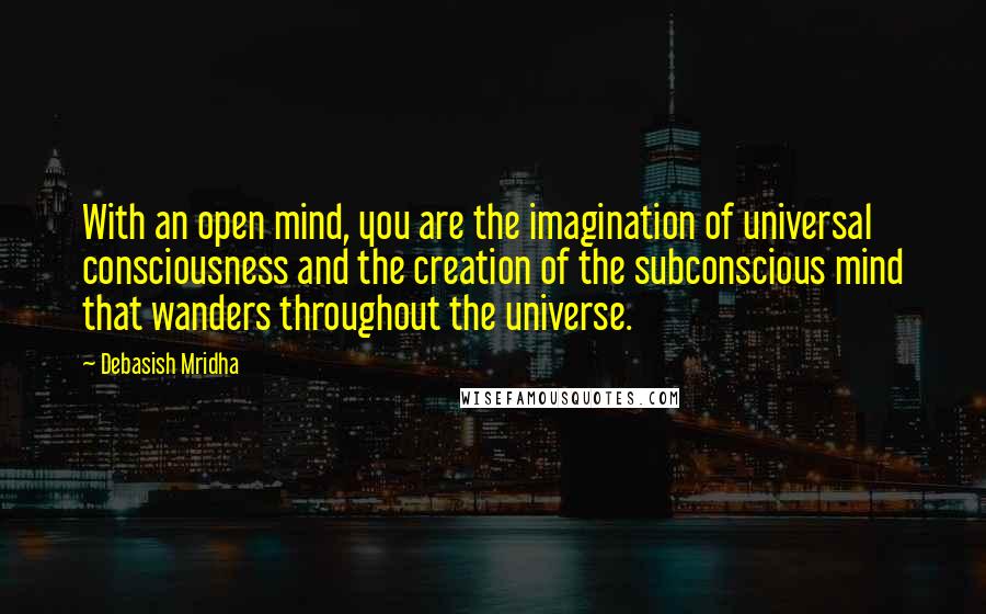 Debasish Mridha Quotes: With an open mind, you are the imagination of universal consciousness and the creation of the subconscious mind that wanders throughout the universe.