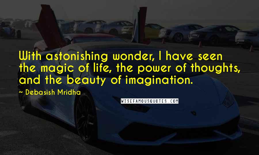 Debasish Mridha Quotes: With astonishing wonder, I have seen the magic of life, the power of thoughts, and the beauty of imagination.