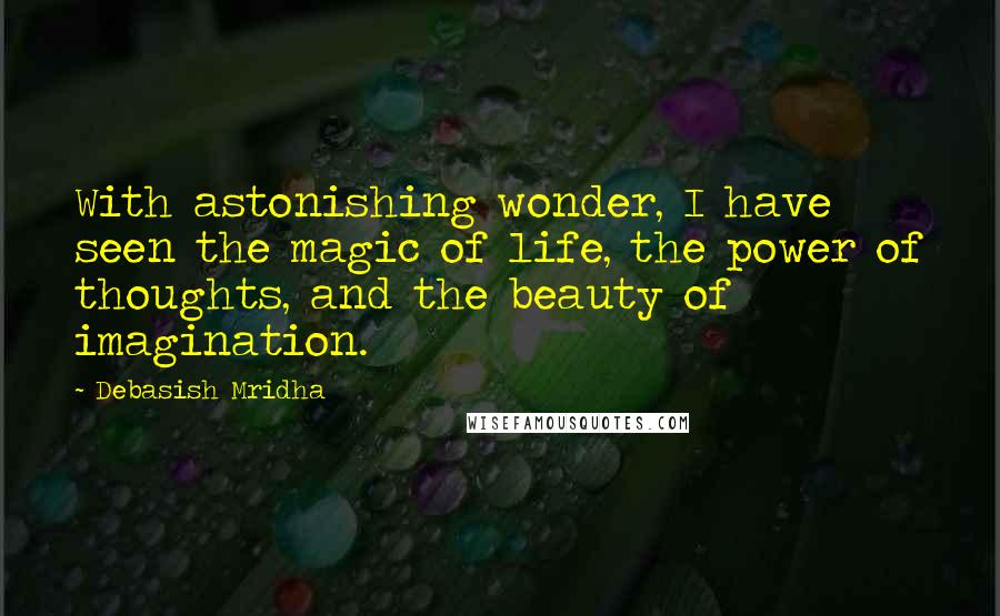 Debasish Mridha Quotes: With astonishing wonder, I have seen the magic of life, the power of thoughts, and the beauty of imagination.