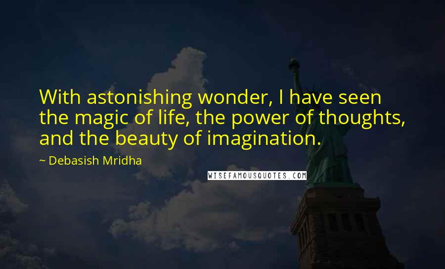 Debasish Mridha Quotes: With astonishing wonder, I have seen the magic of life, the power of thoughts, and the beauty of imagination.