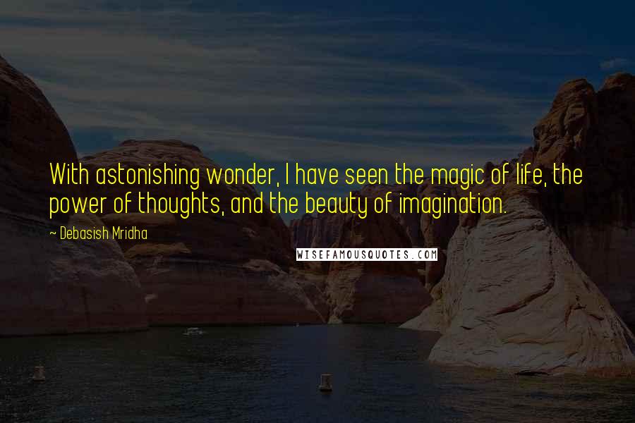 Debasish Mridha Quotes: With astonishing wonder, I have seen the magic of life, the power of thoughts, and the beauty of imagination.