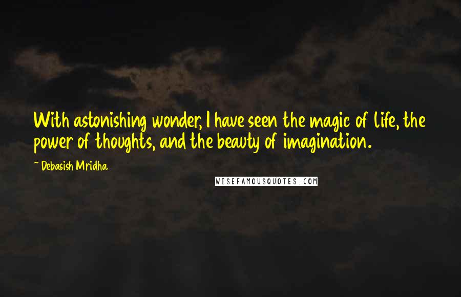 Debasish Mridha Quotes: With astonishing wonder, I have seen the magic of life, the power of thoughts, and the beauty of imagination.