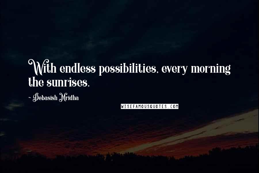 Debasish Mridha Quotes: With endless possibilities, every morning the sunrises.