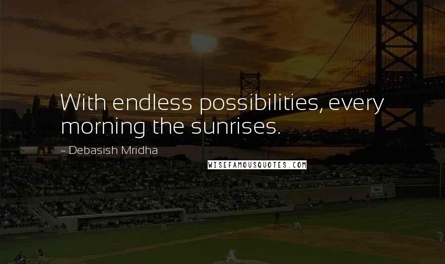 Debasish Mridha Quotes: With endless possibilities, every morning the sunrises.