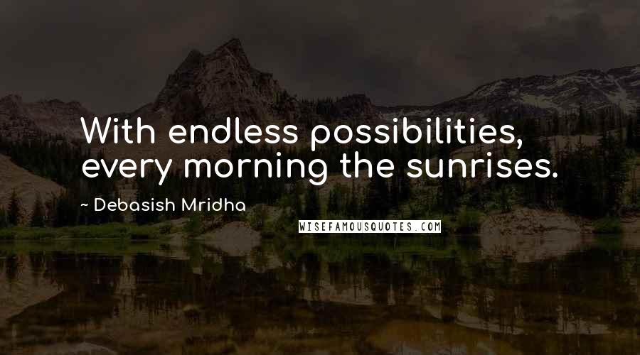 Debasish Mridha Quotes: With endless possibilities, every morning the sunrises.