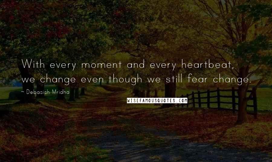 Debasish Mridha Quotes: With every moment and every heartbeat, we change even though we still fear change.