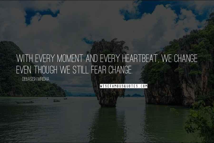 Debasish Mridha Quotes: With every moment and every heartbeat, we change even though we still fear change.