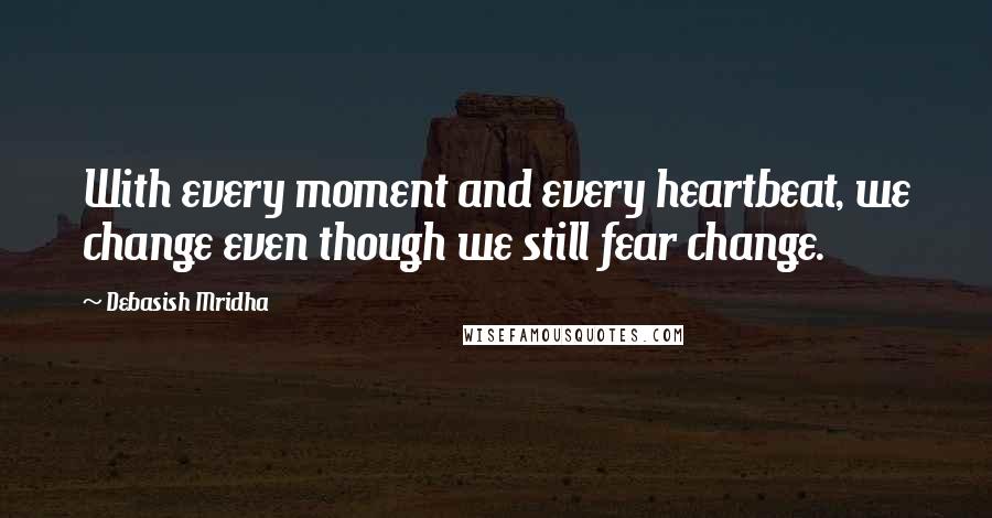 Debasish Mridha Quotes: With every moment and every heartbeat, we change even though we still fear change.