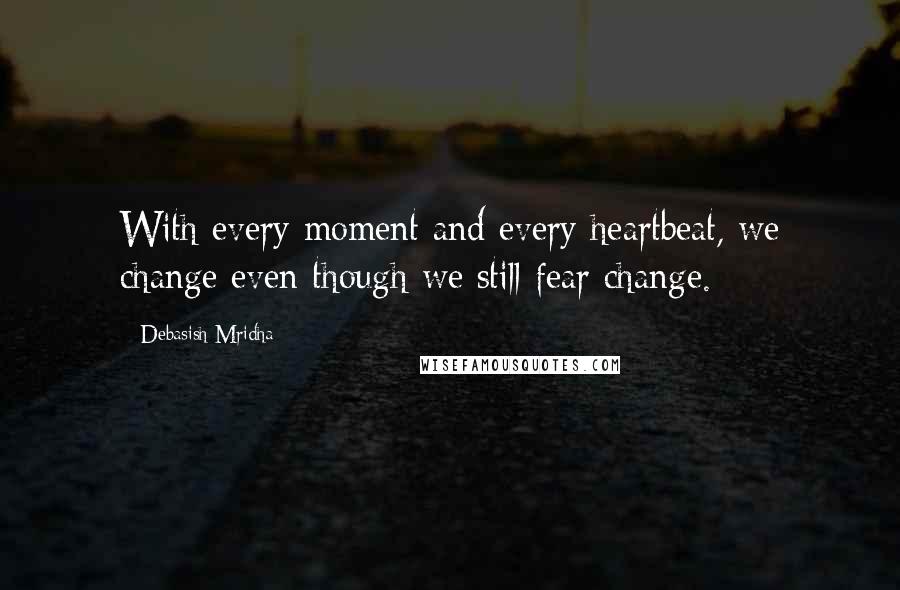 Debasish Mridha Quotes: With every moment and every heartbeat, we change even though we still fear change.