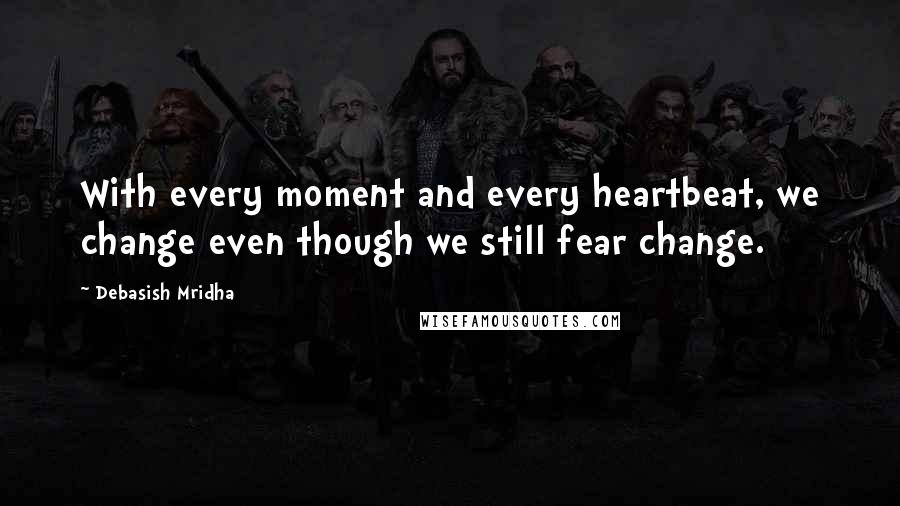 Debasish Mridha Quotes: With every moment and every heartbeat, we change even though we still fear change.