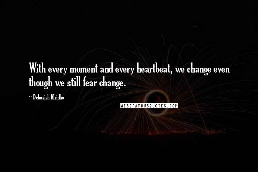 Debasish Mridha Quotes: With every moment and every heartbeat, we change even though we still fear change.