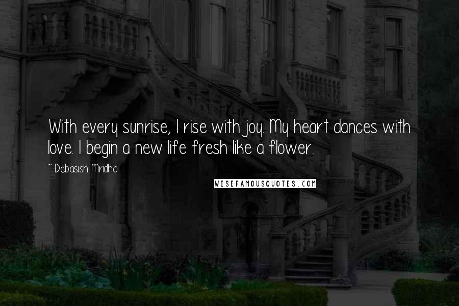 Debasish Mridha Quotes: With every sunrise, I rise with joy. My heart dances with love. I begin a new life fresh like a flower.