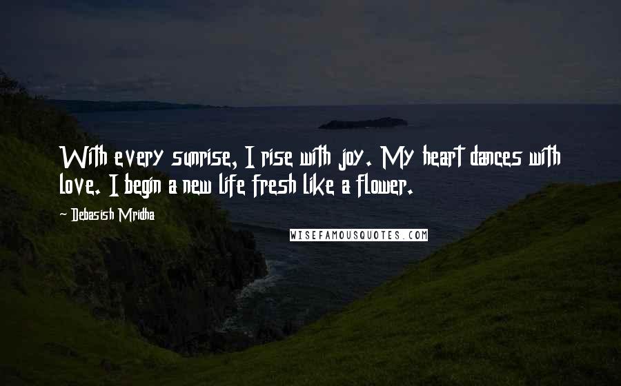 Debasish Mridha Quotes: With every sunrise, I rise with joy. My heart dances with love. I begin a new life fresh like a flower.