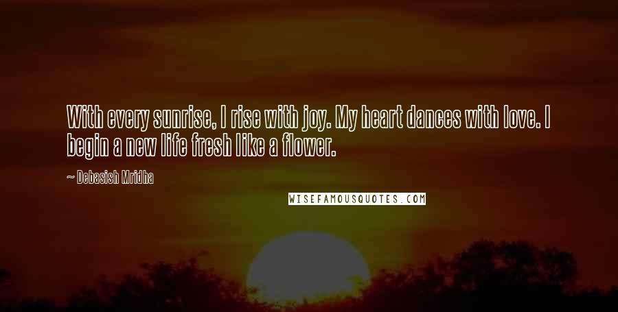 Debasish Mridha Quotes: With every sunrise, I rise with joy. My heart dances with love. I begin a new life fresh like a flower.