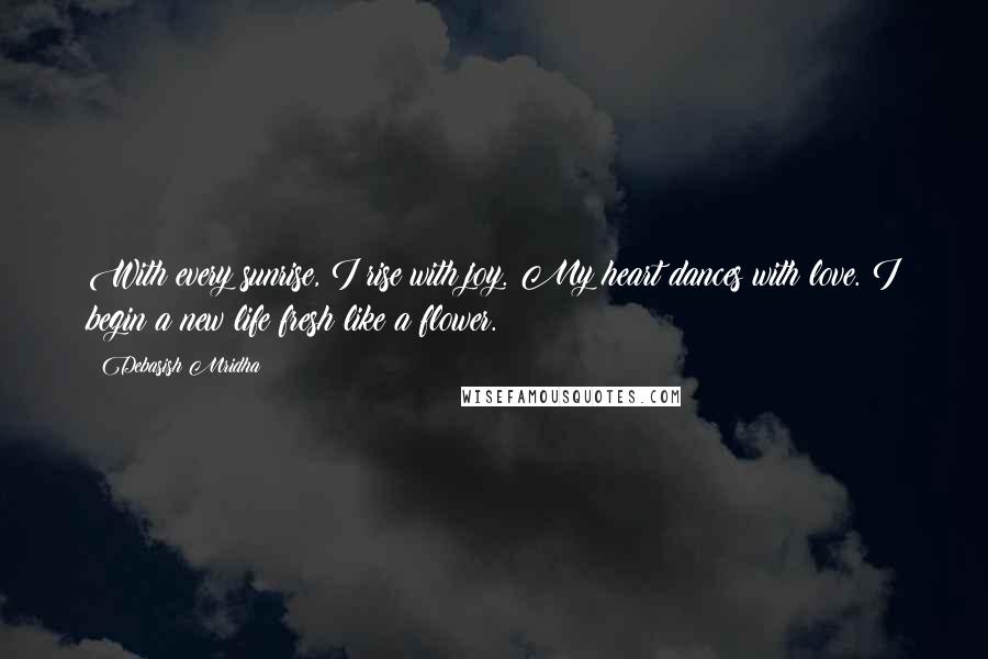 Debasish Mridha Quotes: With every sunrise, I rise with joy. My heart dances with love. I begin a new life fresh like a flower.