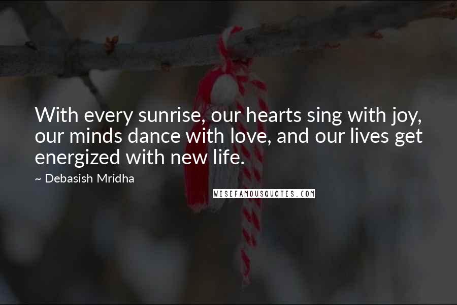 Debasish Mridha Quotes: With every sunrise, our hearts sing with joy, our minds dance with love, and our lives get energized with new life.