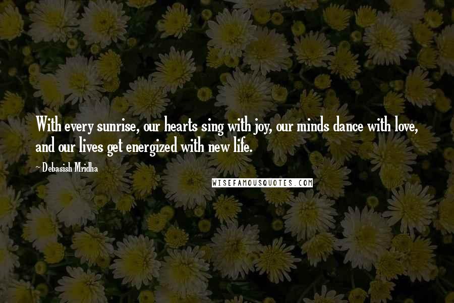 Debasish Mridha Quotes: With every sunrise, our hearts sing with joy, our minds dance with love, and our lives get energized with new life.