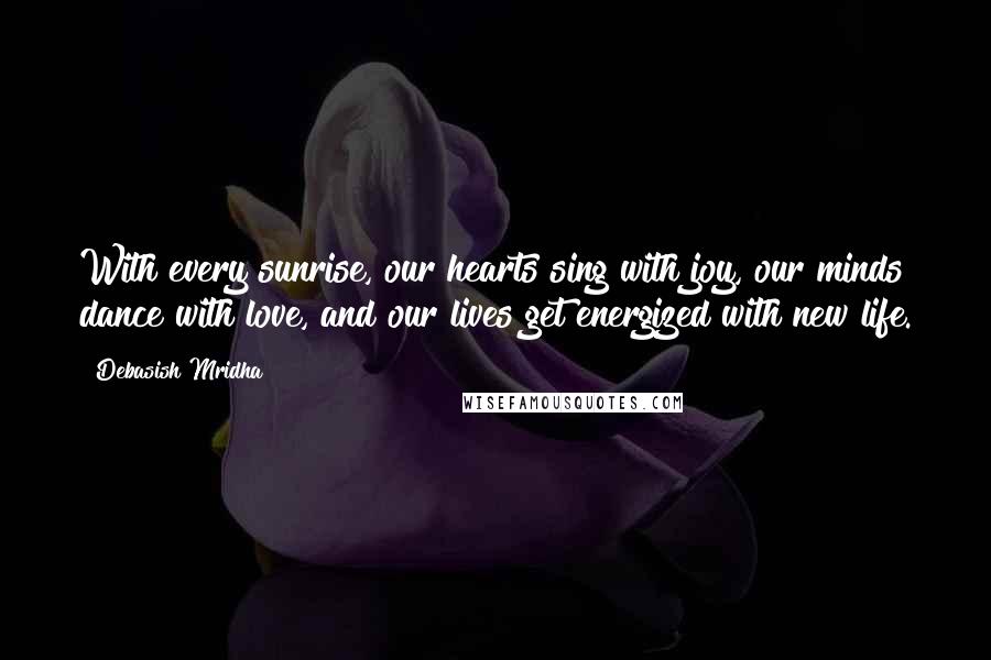 Debasish Mridha Quotes: With every sunrise, our hearts sing with joy, our minds dance with love, and our lives get energized with new life.