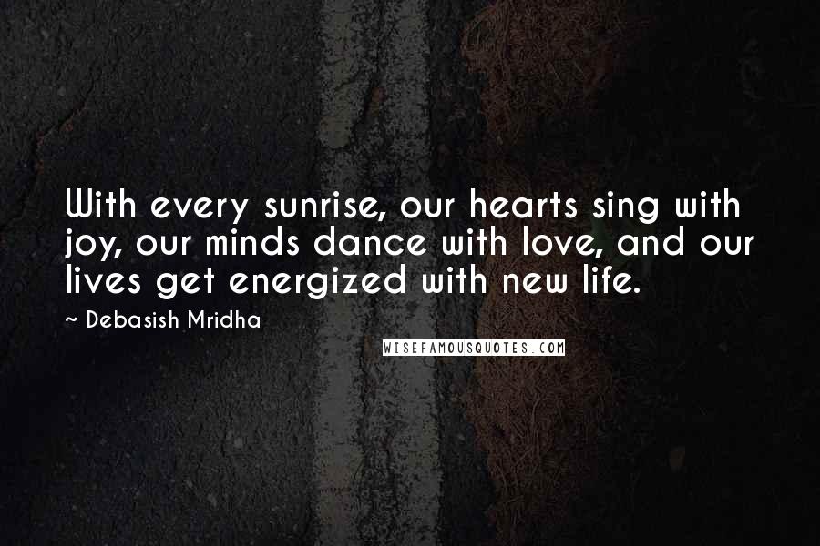 Debasish Mridha Quotes: With every sunrise, our hearts sing with joy, our minds dance with love, and our lives get energized with new life.