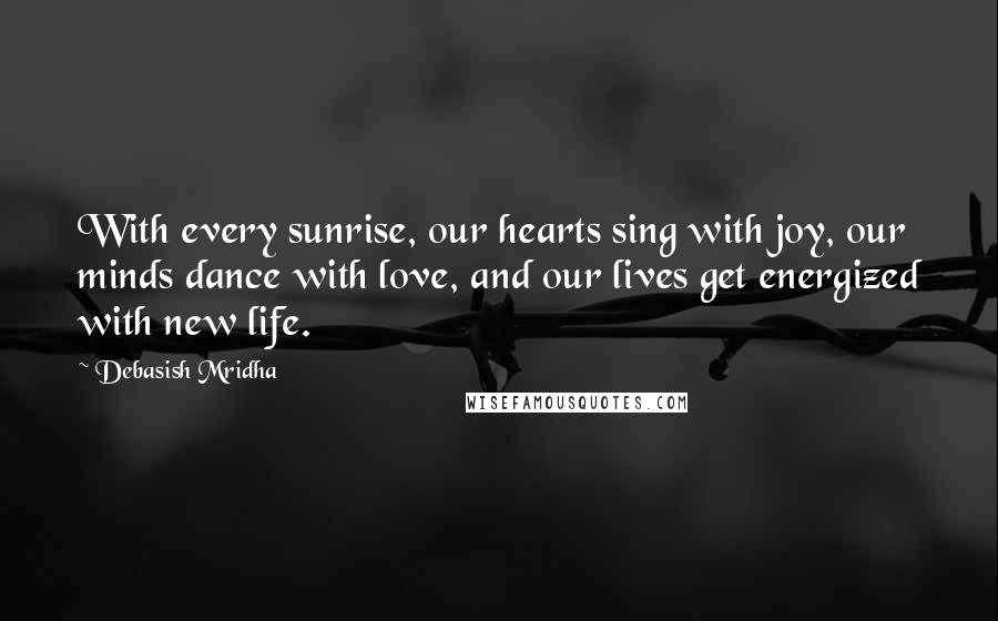 Debasish Mridha Quotes: With every sunrise, our hearts sing with joy, our minds dance with love, and our lives get energized with new life.